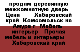 продам деревянную межкомнатную дверь › Цена ­ 1 - Хабаровский край, Комсомольск-на-Амуре г. Мебель, интерьер » Прочая мебель и интерьеры   . Хабаровский край